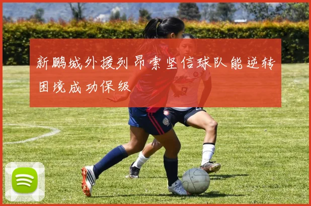 新鹏城外援列昂索坚信球队能逆转困境成功保级