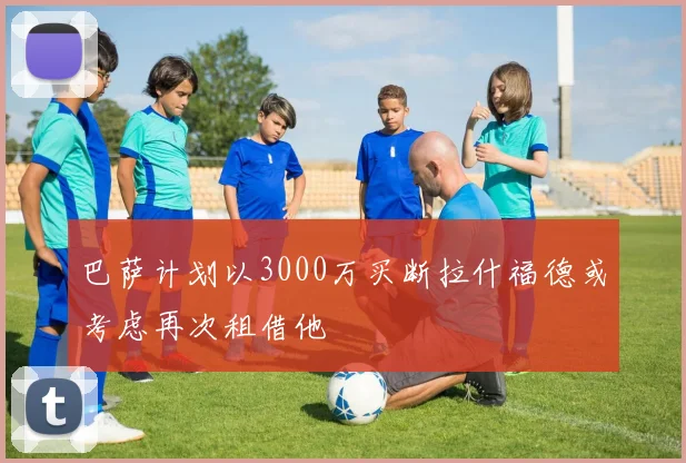 巴萨计划以3000万买断拉什福德或考虑再次租借他