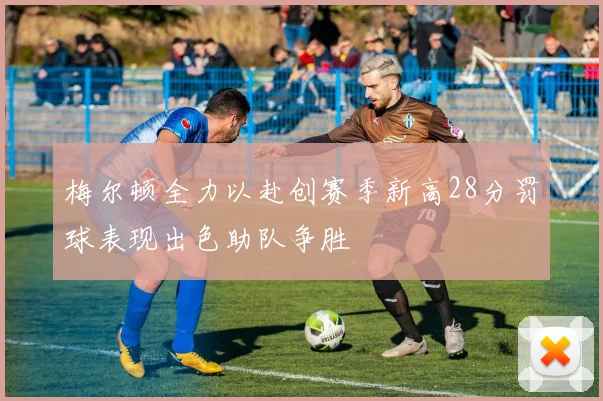 梅尔顿全力以赴创赛季新高28分罚球表现出色助队争胜