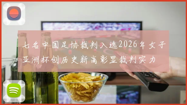 七名中国足协裁判入选2026年女子亚洲杯创历史新高彰显裁判实力