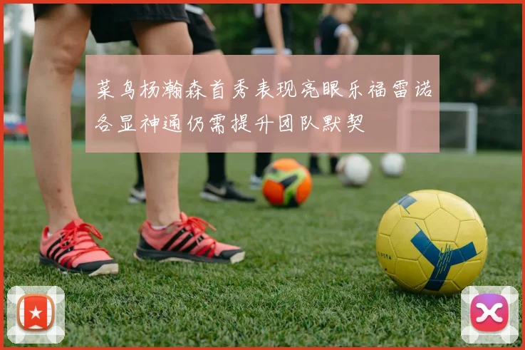 菜鸟杨瀚森首秀表现亮眼乐福雷诺各显神通仍需提升团队默契