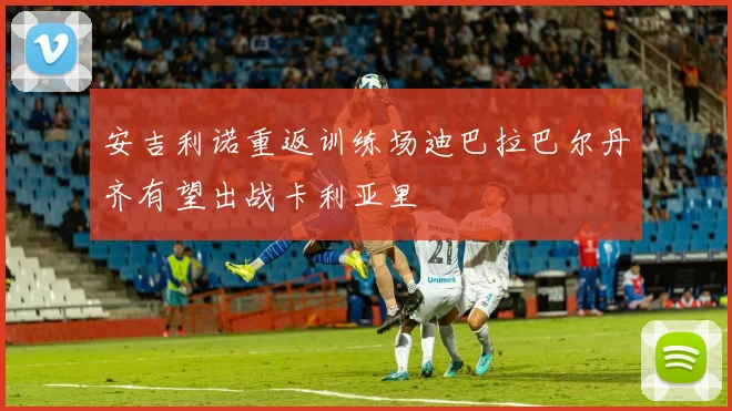 安吉利诺重返训练场迪巴拉巴尔丹齐有望出战卡利亚里
