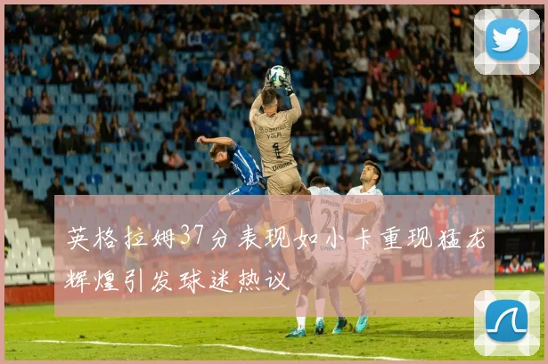 英格拉姆37分表现如小卡重现猛龙辉煌引发球迷热议