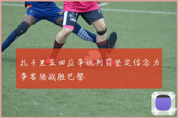 扎卡里亚回应争议判罚坚定信念力争客场战胜巴黎