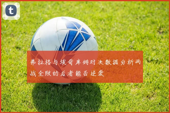 弗拉格与埃奇库姆对决数据分析两战全败的后者能否逆袭