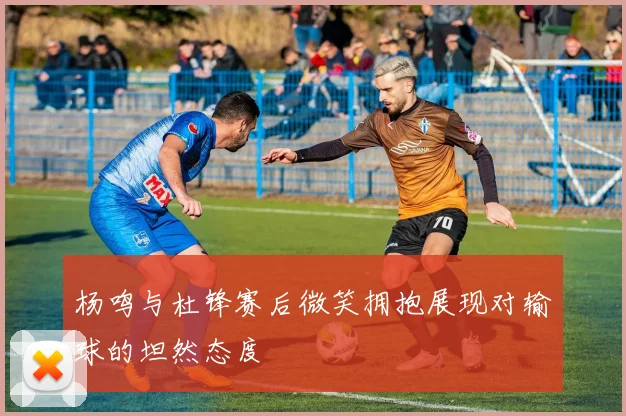 杨鸣与杜锋赛后微笑拥抱展现对输球的坦然态度