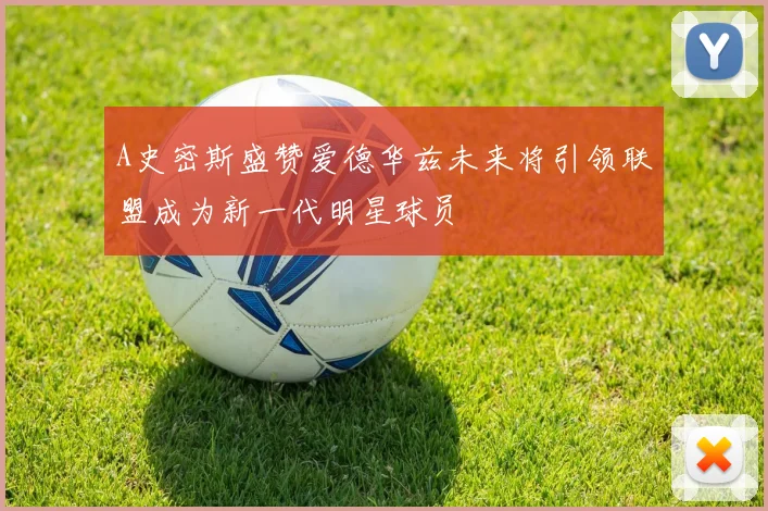 A史密斯盛赞爱德华兹未来将引领联盟成为新一代明星球员