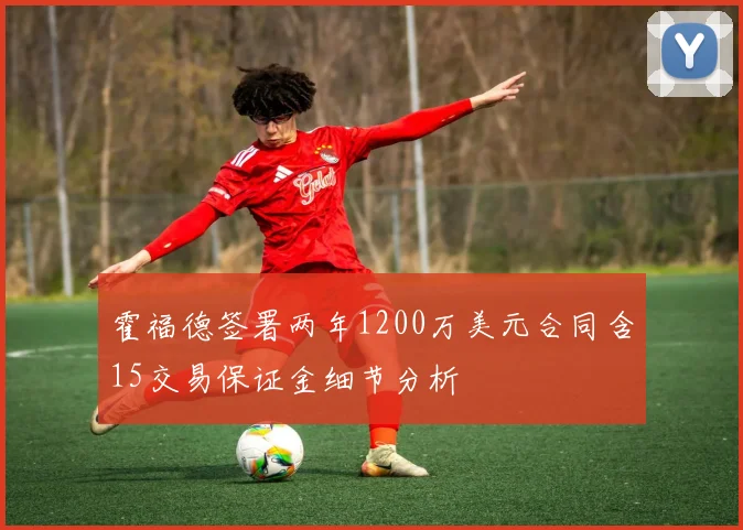 霍福德签署两年1200万美元合同含15交易保证金细节分析