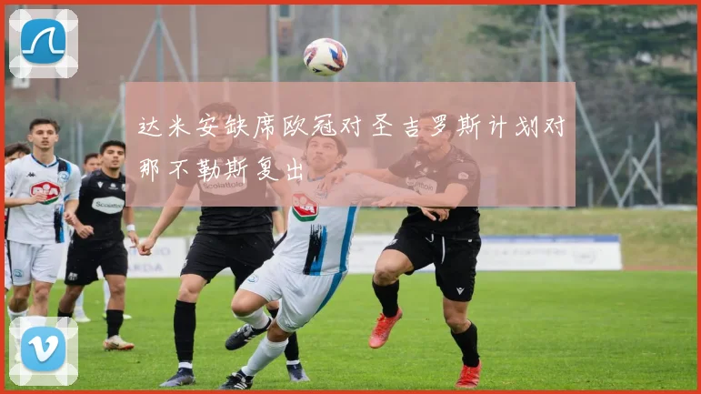 达米安缺席欧冠对圣吉罗斯计划对那不勒斯复出
