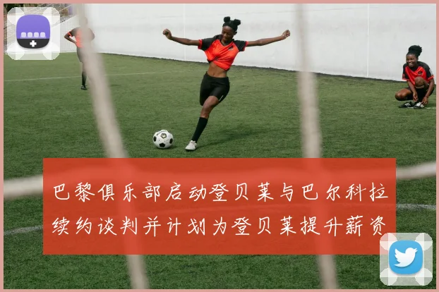 巴黎俱乐部启动登贝莱与巴尔科拉续约谈判并计划为登贝莱提升薪资待遇