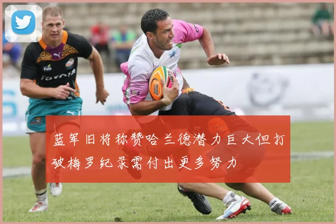 蓝军旧将称赞哈兰德潜力巨大但打破梅罗纪录需付出更多努力