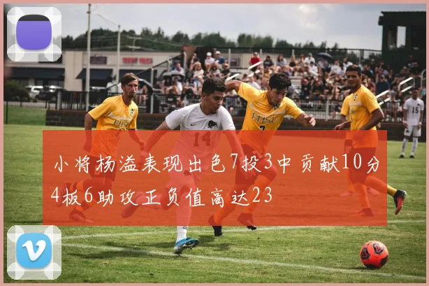 小将杨溢表现出色7投3中贡献10分4板6助攻正负值高达23