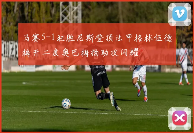 马赛5-1狂胜尼斯登顶法甲格林伍德梅开二度奥巴梅扬助攻闪耀
