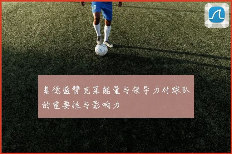 基德盛赞克莱能量与领导力对球队的重要性与影响力