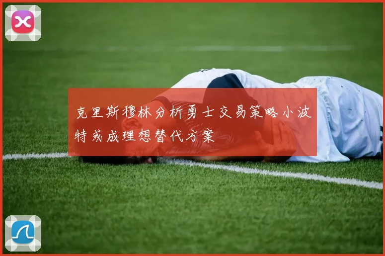 克里斯穆林分析勇士交易策略小波特或成理想替代方案
