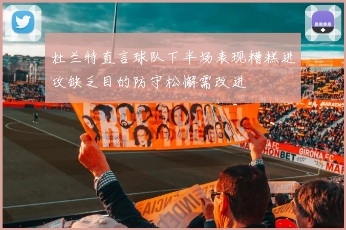 杜兰特直言球队下半场表现糟糕进攻缺乏目的防守松懈需改进