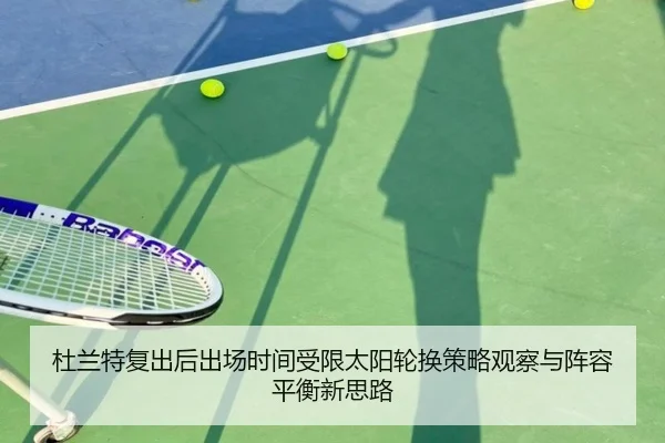 杜兰特复出后出场时间受限太阳轮换策略观察与阵容平衡新思路 | mksports